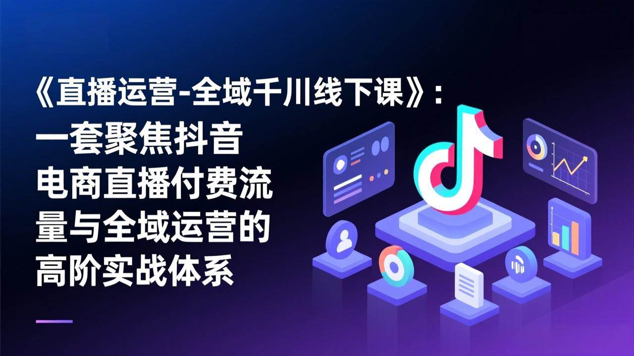 （17344期）《直播运营-全域千川线下课》：一套聚焦抖音电商直播付费流量与全域运营的高阶实战体系-网亿资源平台