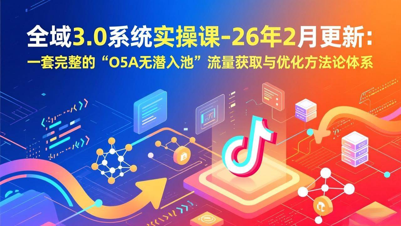 （17364期）全域3.0系统实操课-26年2月更新：一套完整的“O5A无潜入池”流量获取与优化方法论体系-网亿资源平台