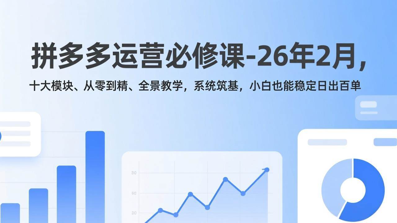 （17355期）拼多多运营必修课-26年2月，十大模块、从零到精、全景教学，系统筑基，小白也能稳定日出百单-网亿资源平台