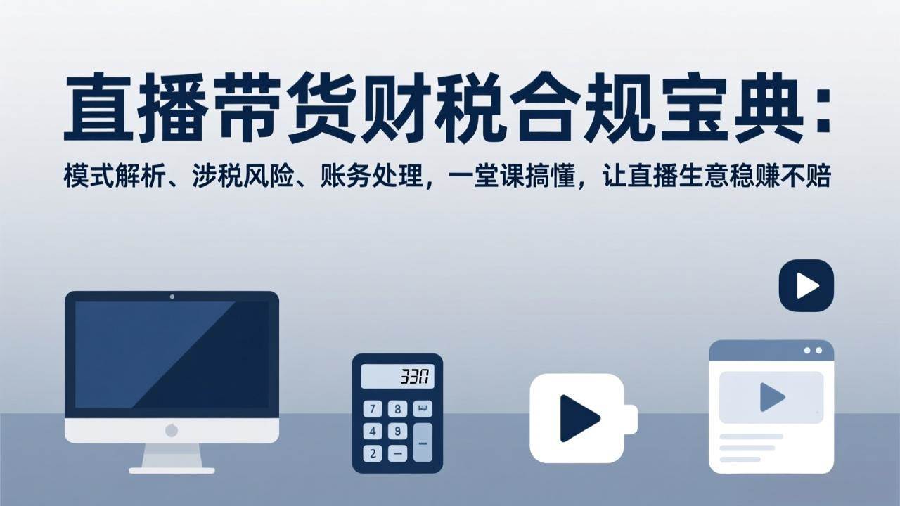 （17354期）直播带货财税合规宝典：模式解析、涉税风险、账务处理，一堂课搞懂，让直播生意稳赚不赔-网亿资源平台