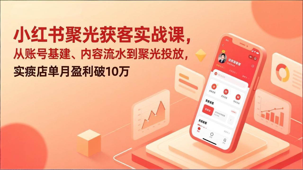 （17377期）小红书聚光获客实战课，从账号基建、内容流水到聚光投放，实体店单月盈利破10万-网亿资源平台