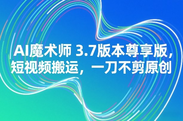 AI魔术师3.7版本尊享版,短视频搬运,一刀不剪原创-邪修侠 - 演示