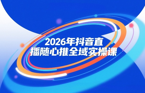2026年抖音直播随心推全域实操课，自然流、微付费、全域投放、小圈子直播，实操讲解，细节满满-网亿资源平台