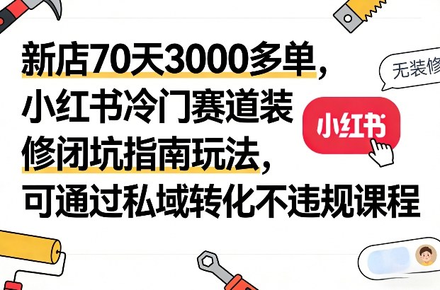 新店70天3000多单，小红书冷门赛道装修闭坑指南玩法，可通过私域转化不违规课程-网亿资源平台