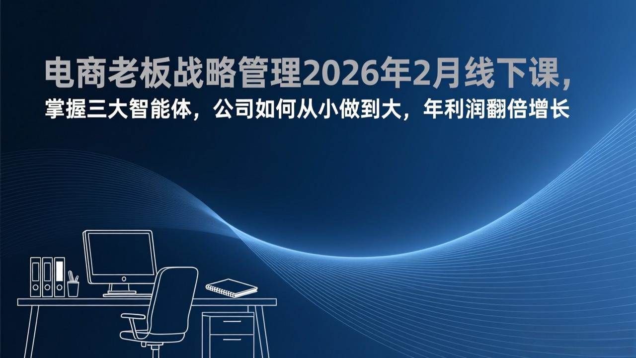 （17417期）电商老板战略管理2026年2月线下课，掌握三大智能体，公司如何从小做到大，年利润翻倍增长-网亿资源平台