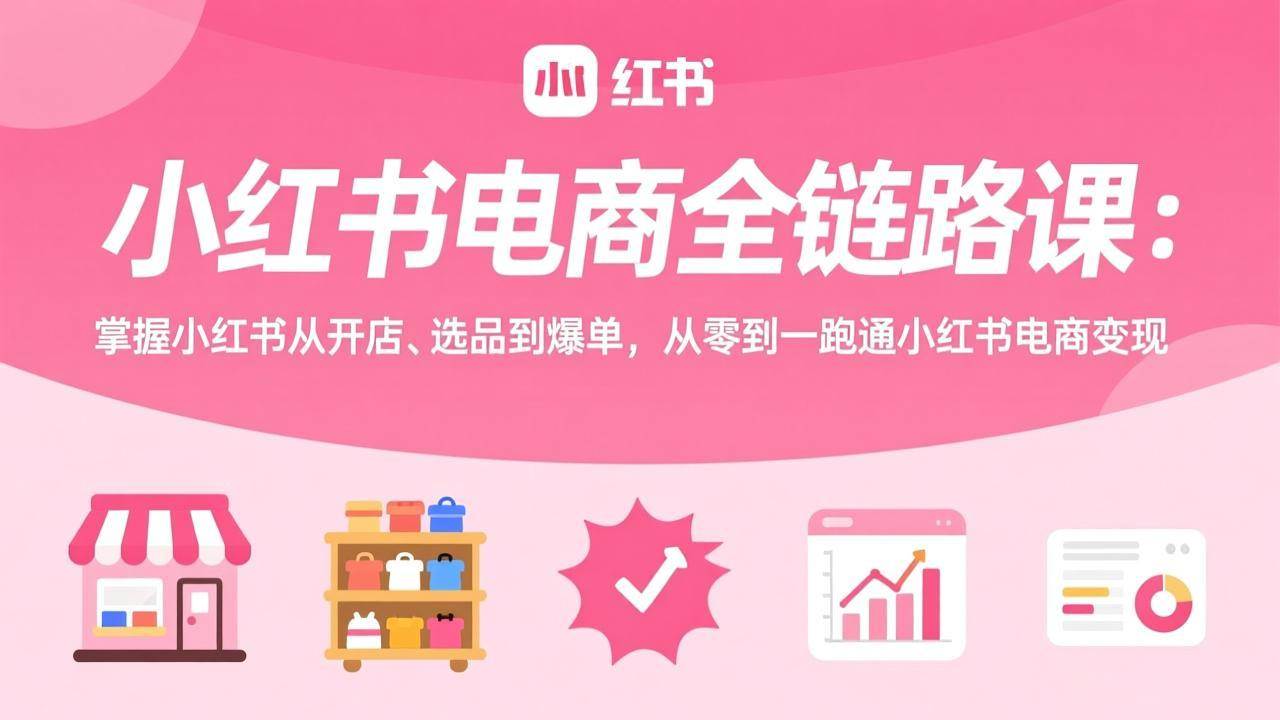 （17443期）小红书电商全链路课：掌握小红书从开店、选品到爆单，从零到一跑通小红书电商变现-网亿资源平台