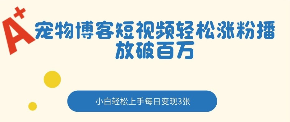 宠物博客短视频轻松涨粉，播放破百万，小白轻松上手，每日变现3张-网亿资源平台