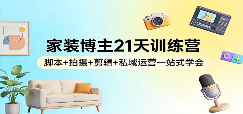家装博主21天训练营：脚本+拍摄+剪辑+私域运营一站式学会-邪修侠 - 演示