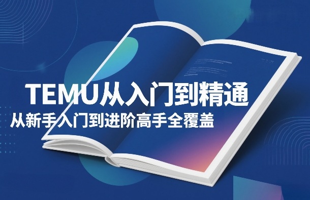 TEMU从入门到精通，从新手入门到进阶高手全覆盖-网亿资源平台