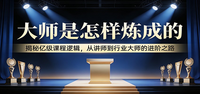 大师是怎样炼成的：揭秘亿级课程逻辑，从讲师到行业大师的进阶之路-网亿资源平台