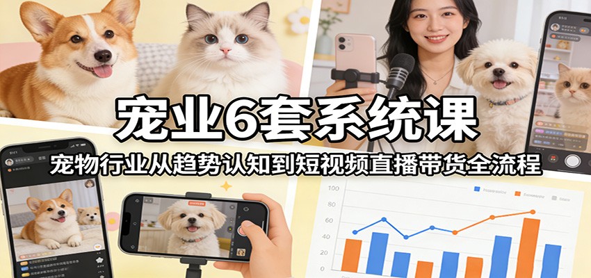 宠业6套系统课：宠物行业从趋势认知到短视频直播带货全流程-网亿资源平台