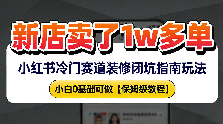 新店19.9客单价卖了1w+，小红书冷门赛道装修闭坑指南玩法，小白0基础可做-网创百晓生
