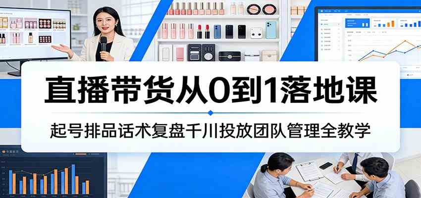 直播带货从0到1落地课：起号排品话术复盘千川投放团队管理全教学-网亿资源平台