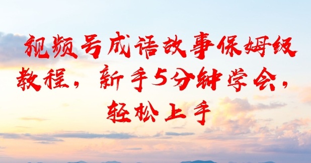 视频号成语故事保姆级教程，新手5分钟学会，轻松上手-网亿资源平台