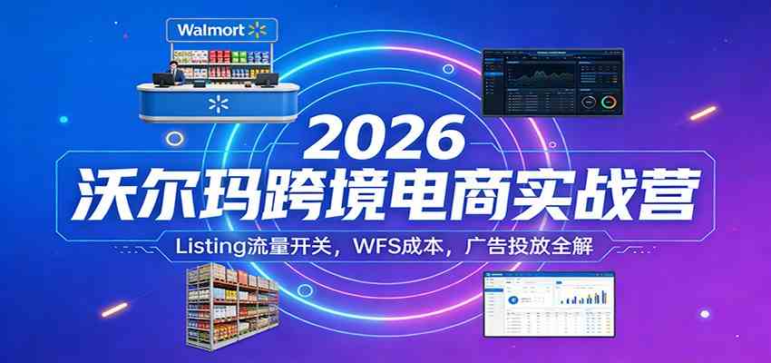 2026沃尔玛跨境电商实战营：Listing流量开关，WFS成本，广告投放全解-网亿资源平台