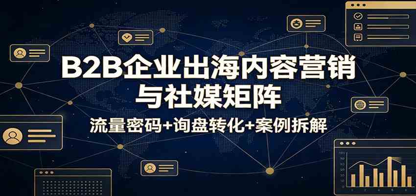B2B企业出海内容营销与社媒矩阵：流量密码+询盘转化+案例拆解-网亿资源平台