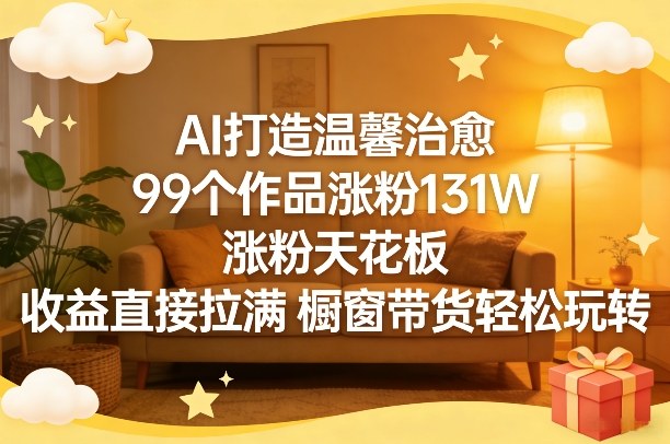 AI打造温馨治愈，99个作品涨粉131W，涨粉天花板，收益直接拉满，橱窗带货轻松玩转-邪修侠